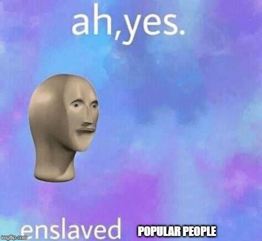 Ah Yes enslaved |  POPULAR PEOPLE | image tagged in ah yes enslaved | made w/ Imgflip meme maker