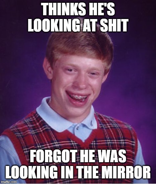 Bad Luck Brian Meme | THINKS HE'S LOOKING AT SHIT; FORGOT HE WAS LOOKING IN THE MIRROR | image tagged in memes,bad luck brian | made w/ Imgflip meme maker