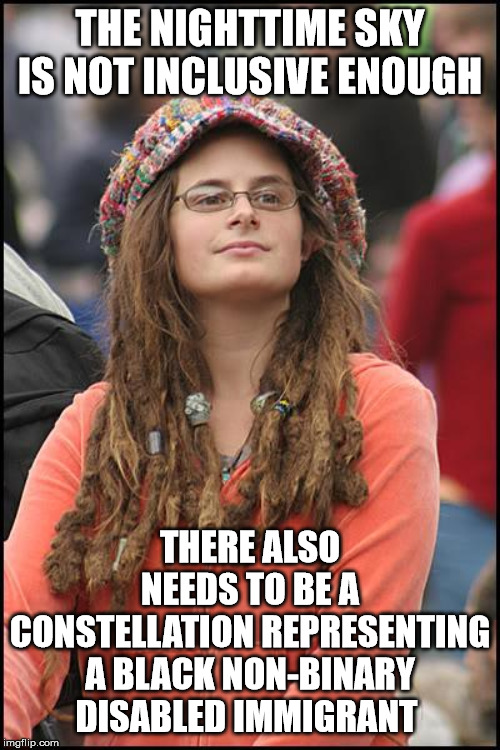 College Liberal | THE NIGHTTIME SKY IS NOT INCLUSIVE ENOUGH; THERE ALSO NEEDS TO BE A CONSTELLATION REPRESENTING A BLACK NON-BINARY DISABLED IMMIGRANT | image tagged in memes,college liberal | made w/ Imgflip meme maker