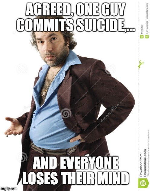 AGREED, ONE GUY COMMITS SUICIDE,... AND EVERYONE LOSES THEIR MIND | made w/ Imgflip meme maker