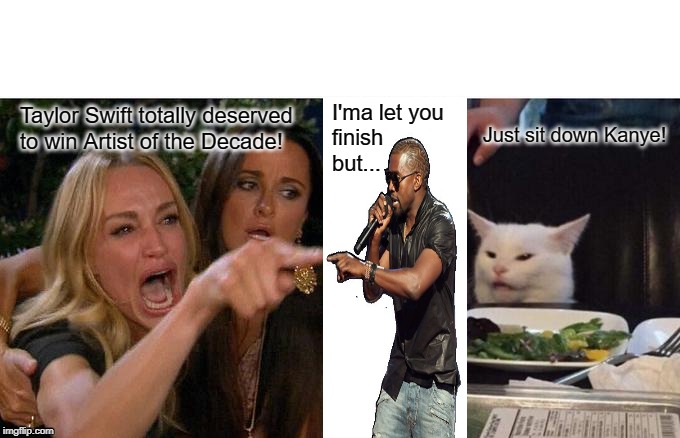 Woman Yelling At Cat Meme | Taylor Swift totally deserved to win Artist of the Decade! I'ma let you
finish
but... Just sit down Kanye! | image tagged in memes,woman yelling at cat | made w/ Imgflip meme maker