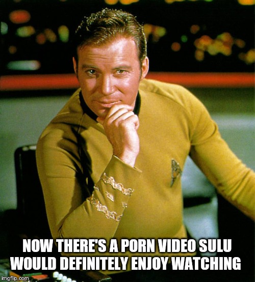 captain kirk | NOW THERE'S A PORN VIDEO SULU WOULD DEFINITELY ENJOY WATCHING | image tagged in captain kirk | made w/ Imgflip meme maker
