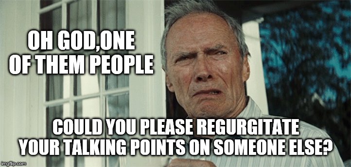 Clint Eastwood WTF | OH GOD,ONE OF THEM PEOPLE COULD YOU PLEASE REGURGITATE YOUR TALKING POINTS ON SOMEONE ELSE? | image tagged in clint eastwood wtf | made w/ Imgflip meme maker