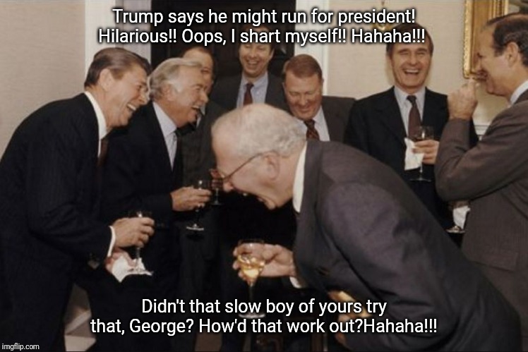 Laughing Men in Suits (Bigger) | Trump says he might run for president! Hilarious!! Oops, I shart myself!! Hahaha!!! Didn't that slow boy of yours try that, George? How'd that work out?Hahaha!!! | image tagged in laughing men in suits bigger | made w/ Imgflip meme maker