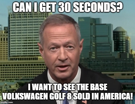Martin O'Malley speaking | CAN I GET 30 SECONDS? I WANT TO SEE THE BASE VOLKSWAGEN GOLF 8 SOLD IN AMERICA! | image tagged in martin o'malley speaking | made w/ Imgflip meme maker
