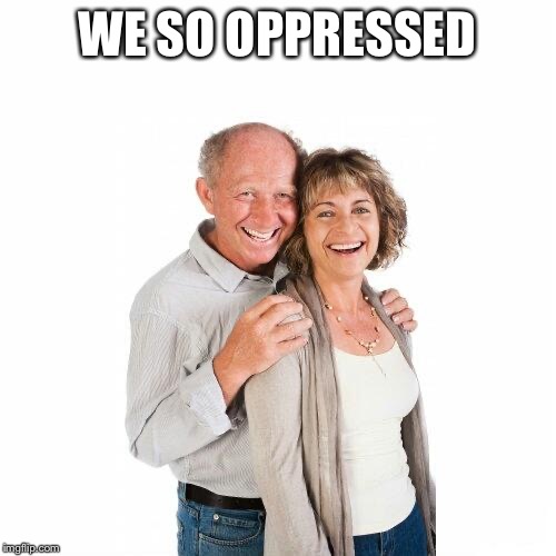 We so oppressed | WE SO OPPRESSED | image tagged in scumbag baby boomers,boomer,ok boomer,baby boomers,political meme,oppression | made w/ Imgflip meme maker