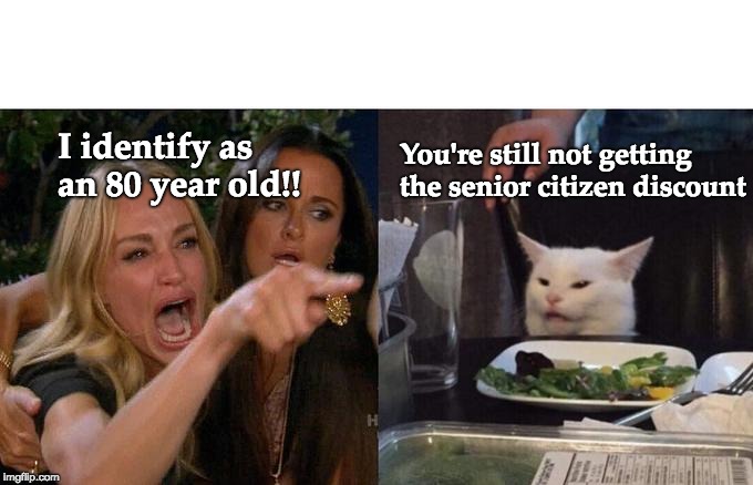 Woman Yelling At Cat Meme | You're still not getting the senior citizen discount; I identify as an 80 year old!! | image tagged in memes,woman yelling at cat | made w/ Imgflip meme maker