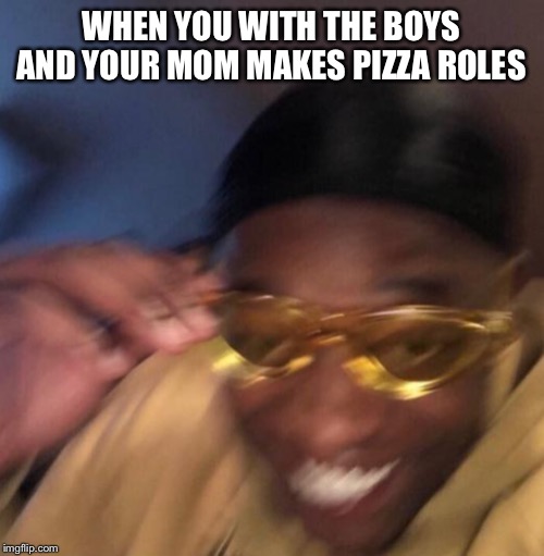 Guy with yellow glasses | WHEN YOU WITH THE BOYS AND YOUR MOM MAKES PIZZA ROLES | image tagged in guy with yellow glasses | made w/ Imgflip meme maker