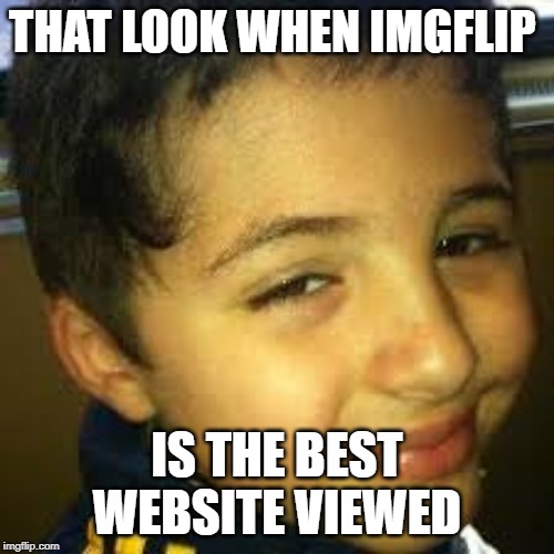 yea boi its time | THAT LOOK WHEN IMGFLIP; IS THE BEST WEBSITE VIEWED | made w/ Imgflip meme maker