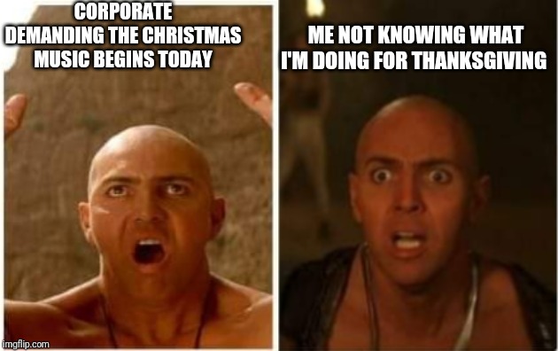 CORPORATE DEMANDING THE CHRISTMAS MUSIC BEGINS TODAY; ME NOT KNOWING WHAT I'M DOING FOR THANKSGIVING | image tagged in holidays | made w/ Imgflip meme maker