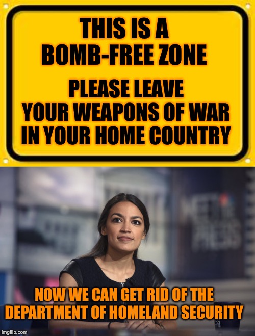 Just post this sign at all ports of entry.  Problem solved. | THIS IS A BOMB-FREE ZONE; PLEASE LEAVE YOUR WEAPONS OF WAR IN YOUR HOME COUNTRY; NOW WE CAN GET RID OF THE DEPARTMENT OF HOMELAND SECURITY | image tagged in memes,blank yellow sign,aoc hope,gun free zone | made w/ Imgflip meme maker
