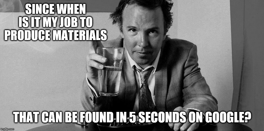 SINCE WHEN IS IT MY JOB TO PRODUCE MATERIALS THAT CAN BE FOUND IN 5 SECONDS ON GOOGLE? | made w/ Imgflip meme maker