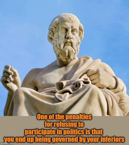 plato | One of the penalties for refusing to participate in politics is that 
you end up being governed by your inferiors | image tagged in quotes | made w/ Imgflip meme maker