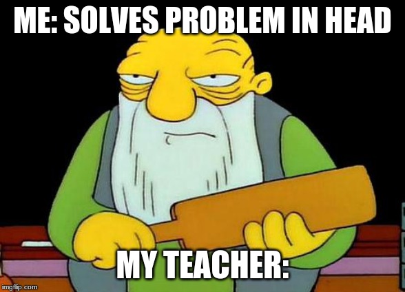 That's a paddlin' | ME: SOLVES PROBLEM IN HEAD; MY TEACHER: | image tagged in memes,that's a paddlin' | made w/ Imgflip meme maker