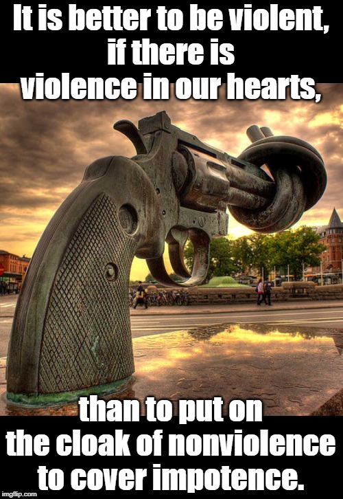 Nonviolence | It is better to be violent,
if there is violence in our hearts, than to put on the cloak of nonviolence to cover impotence. | image tagged in quotes | made w/ Imgflip meme maker