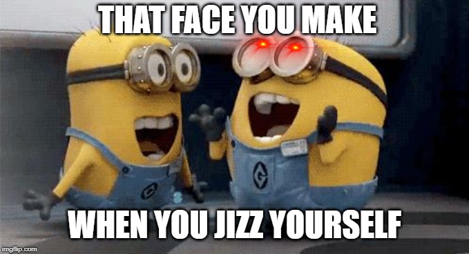 Excited Minions Meme | THAT FACE YOU MAKE; WHEN YOU JIZZ YOURSELF | image tagged in memes,excited minions | made w/ Imgflip meme maker