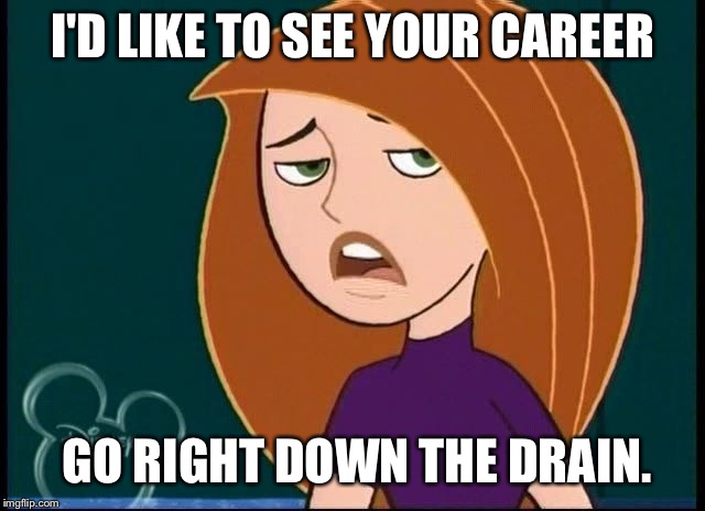 Career | I'D LIKE TO SEE YOUR CAREER; GO RIGHT DOWN THE DRAIN. | image tagged in kim possible annoyed/disgusted,kim possible,memes,funny,disney,disney channel | made w/ Imgflip meme maker