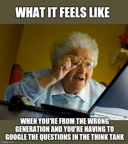 Old lady at computer finds the Internet | WHAT IT FEELS LIKE WHEN YOU'RE FROM THE WRONG GENERATION AND YOU'RE HAVING TO GOOGLE THE QUESTIONS IN THE THINK TANK | image tagged in old lady at computer finds the internet | made w/ Imgflip meme maker