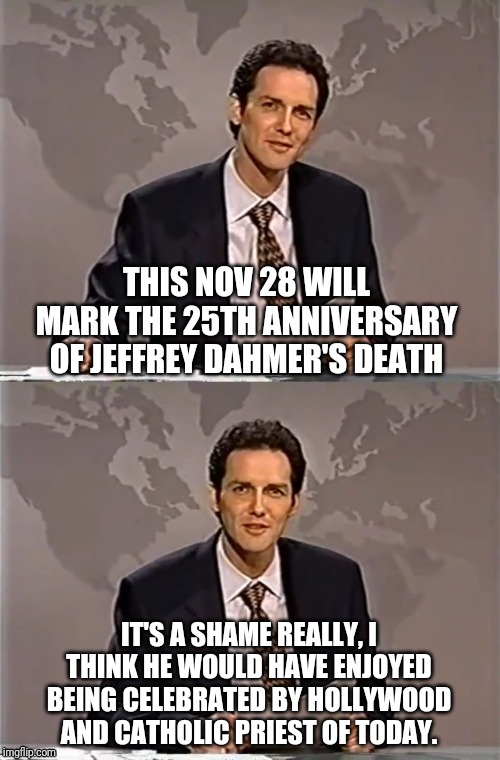 WEEKEND UPDATE WITH NORM | THIS NOV 28 WILL MARK THE 25TH ANNIVERSARY OF JEFFREY DAHMER'S DEATH; IT'S A SHAME REALLY, I THINK HE WOULD HAVE ENJOYED BEING CELEBRATED BY HOLLYWOOD AND CATHOLIC PRIEST OF TODAY. | image tagged in weekend update with norm,norm,cannibalism,politically incorrect,but this does put a smile on my face | made w/ Imgflip meme maker