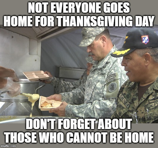 t-day in the military | NOT EVERYONE GOES HOME FOR THANKSGIVING DAY; DON'T FORGET ABOUT THOSE WHO CANNOT BE HOME | image tagged in don't forget,military,t-day | made w/ Imgflip meme maker