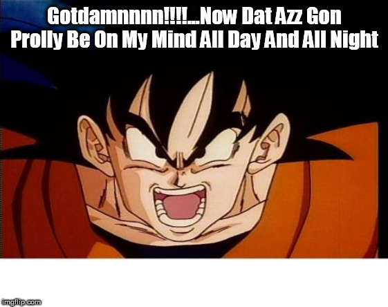 Crosseyed Goku Meme | Gotdamnnnn!!!!...Now Dat Azz Gon Prolly Be On My Mind All Day And All Night | image tagged in memes,crosseyed goku | made w/ Imgflip meme maker