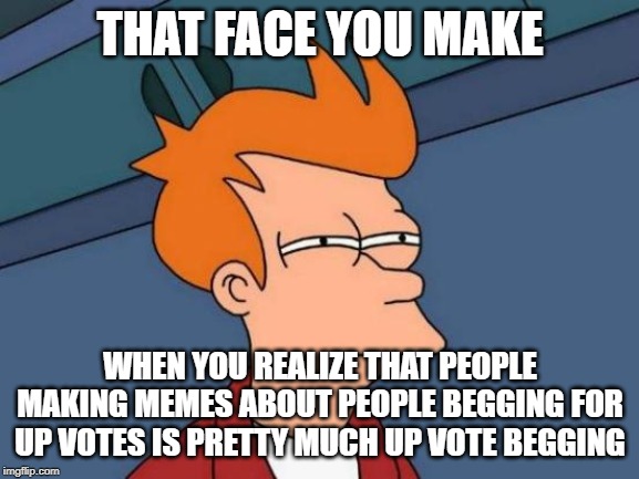 Futurama Fry | THAT FACE YOU MAKE; WHEN YOU REALIZE THAT PEOPLE MAKING MEMES ABOUT PEOPLE BEGGING FOR UP VOTES IS PRETTY MUCH UP VOTE BEGGING | image tagged in memes,futurama fry | made w/ Imgflip meme maker