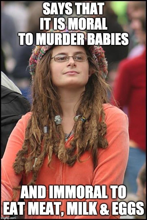 These are insane times | SAYS THAT IT IS MORAL TO MURDER BABIES; AND IMMORAL TO EAT MEAT, MILK & EGGS | image tagged in memes,college liberal,funny,politics | made w/ Imgflip meme maker