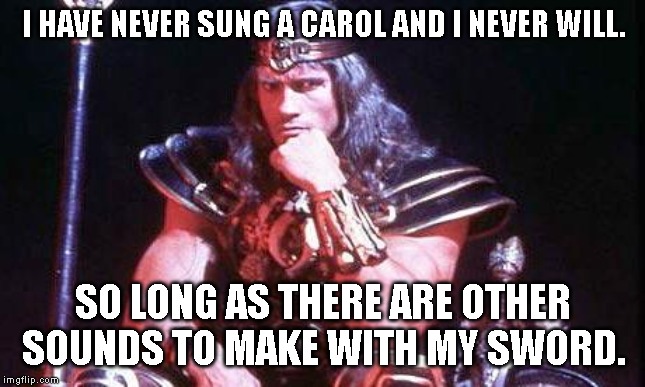 Conan | I HAVE NEVER SUNG A CAROL AND I NEVER WILL. SO LONG AS THERE ARE OTHER SOUNDS TO MAKE WITH MY SWORD. | image tagged in conan | made w/ Imgflip meme maker