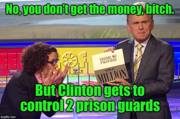 Wheel of Fortune Winner | No, you don’t get the money, b**ch. But Clinton gets to control 2 prison guards | image tagged in wheel of fortune winner | made w/ Imgflip meme maker