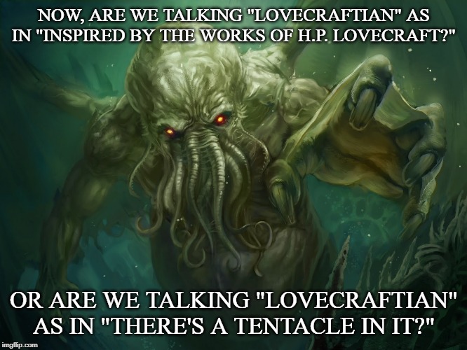 Cthulhu | NOW, ARE WE TALKING "LOVECRAFTIAN" AS IN "INSPIRED BY THE WORKS OF H.P. LOVECRAFT?"; OR ARE WE TALKING "LOVECRAFTIAN" AS IN "THERE'S A TENTACLE IN IT?" | image tagged in cthulhu | made w/ Imgflip meme maker