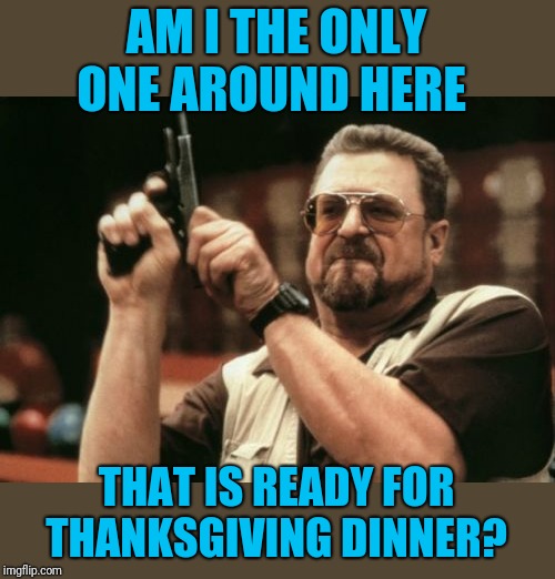 Tell me your favorite Thanksgiving dish in the comments. | AM I THE ONLY ONE AROUND HERE; THAT IS READY FOR THANKSGIVING DINNER? | image tagged in memes,am i the only one around here,thanksgiving,thanksgiving dinner,44colt,holidays | made w/ Imgflip meme maker