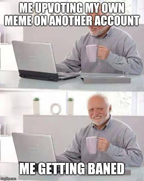 Hide the Pain Harold | ME UPVOTING MY OWN MEME ON ANOTHER ACCOUNT; ME GETTING BANED | image tagged in memes,hide the pain harold | made w/ Imgflip meme maker