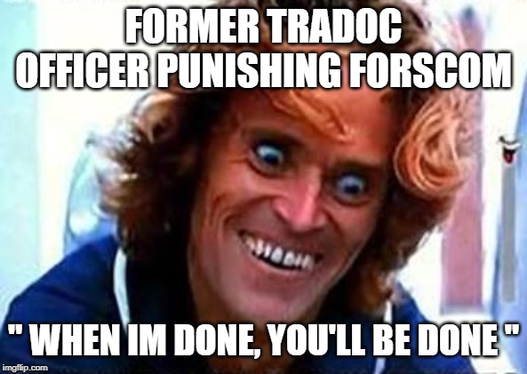 Creepy Face | FORMER TRADOC OFFICER PUNISHING FORSCOM; " WHEN IM DONE, YOU'LL BE DONE " | image tagged in creepy face | made w/ Imgflip meme maker