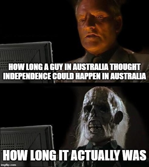 I'll Just Wait Here | HOW LONG A GUY IN AUSTRALIA THOUGHT INDEPENDENCE COULD HAPPEN IN AUSTRALIA; HOW LONG IT ACTUALLY WAS | image tagged in memes,ill just wait here | made w/ Imgflip meme maker