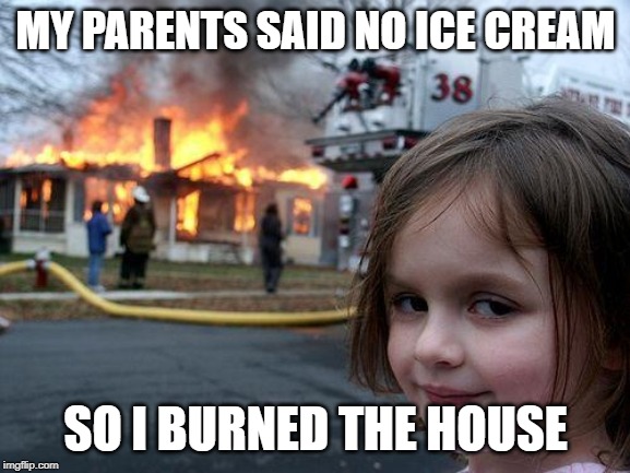 Disaster Girl Meme | MY PARENTS SAID NO ICE CREAM; SO I BURNED THE HOUSE | image tagged in memes,disaster girl | made w/ Imgflip meme maker
