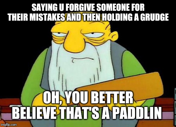 That's a paddlin' | SAYING U FORGIVE SOMEONE FOR THEIR MISTAKES AND THEN HOLDING A GRUDGE; OH, YOU BETTER BELIEVE THAT'S A PADDLIN | image tagged in memes,that's a paddlin' | made w/ Imgflip meme maker
