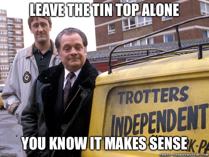 Only fools and horses | LEAVE THE TIN TOP ALONE; YOU KNOW IT MAKES SENSE | image tagged in only fools and horses | made w/ Imgflip meme maker