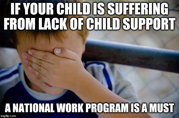 Deadbeat dad | IF YOUR CHILD IS SUFFERING FROM LACK OF CHILD SUPPORT; A NATIONAL WORK PROGRAM IS A MUST | image tagged in deadbeat dad | made w/ Imgflip meme maker