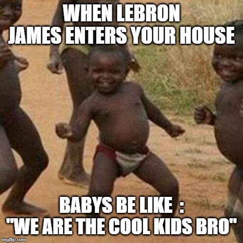 Third World Success Kid | WHEN LEBRON JAMES ENTERS YOUR HOUSE; BABYS BE LIKE  : "WE ARE THE COOL KIDS BRO" | image tagged in memes,third world success kid | made w/ Imgflip meme maker