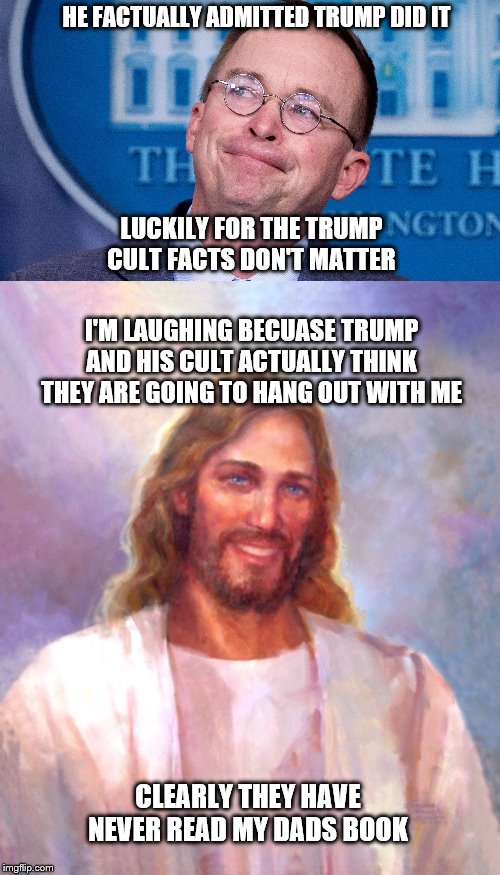 HE FACTUALLY ADMITTED TRUMP DID IT; LUCKILY FOR THE TRUMP CULT FACTS DON'T MATTER; I'M LAUGHING BECUASE TRUMP AND HIS CULT ACTUALLY THINK THEY ARE GOING TO HANG OUT WITH ME; CLEARLY THEY HAVE NEVER READ MY DADS BOOK | image tagged in memes,smiling jesus,mulvaney | made w/ Imgflip meme maker