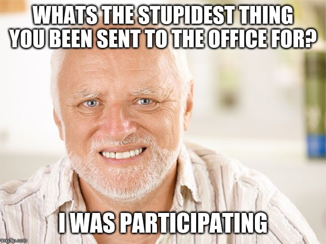 Awkward smiling old man | WHATS THE STUPIDEST THING YOU BEEN SENT TO THE OFFICE FOR? I WAS PARTICIPATING | image tagged in awkward smiling old man | made w/ Imgflip meme maker