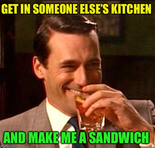 Don Draper Drinking | GET IN SOMEONE ELSE’S KITCHEN AND MAKE ME A SANDWICH | image tagged in don draper drinking | made w/ Imgflip meme maker