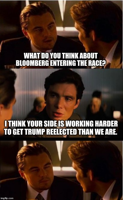 Shhhhhh don't tell um | WHAT DO YOU THINK ABOUT BLOOMBERG ENTERING THE RACE? I THINK YOUR SIDE IS WORKING HARDER TO GET TRUMP REELECTED THAN WE ARE. | image tagged in memes,inception,trump 2020,bloomberg hates straws,democrats for trump,maga | made w/ Imgflip meme maker