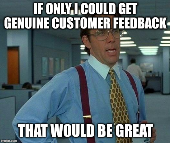 That Would Be Great | IF ONLY I COULD GET GENUINE CUSTOMER FEEDBACK; THAT WOULD BE GREAT | image tagged in memes,that would be great | made w/ Imgflip meme maker