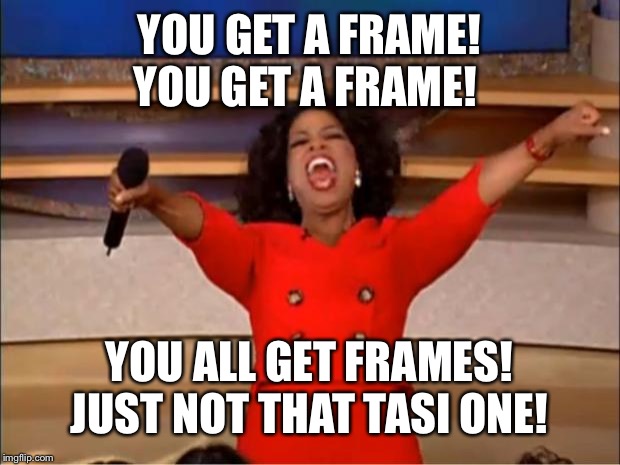Oprah You Get A | YOU GET A FRAME! YOU GET A FRAME! YOU ALL GET FRAMES! JUST NOT THAT TASI ONE! | image tagged in memes,oprah you get a | made w/ Imgflip meme maker