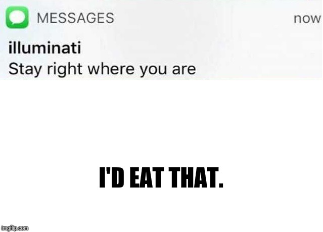 Illuminati text | I'D EAT THAT. | image tagged in illuminati text | made w/ Imgflip meme maker