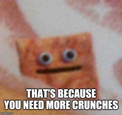 Cinnamon Toast Crunch | THAT'S BECAUSE YOU NEED MORE CRUNCHES | image tagged in cinnamon toast crunch | made w/ Imgflip meme maker