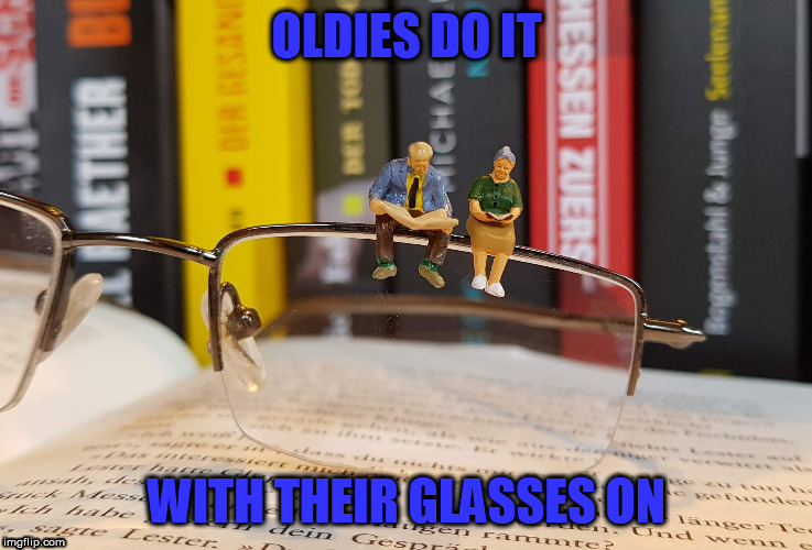 oldies | OLDIES DO IT; WITH THEIR GLASSES ON | image tagged in glasses,oldies,reading | made w/ Imgflip meme maker