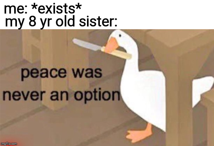 Untitled Goose Peace Was Never an Option | me: *exists*; my 8 yr old sister: | image tagged in untitled goose peace was never an option | made w/ Imgflip meme maker