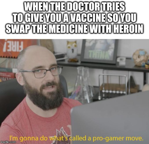 Pro Gamer Move | WHEN THE DOCTOR TRIES TO GIVE YOU A VACCINE SO YOU SWAP THE MEDICINE WITH HEROIN | image tagged in pro gamer move | made w/ Imgflip meme maker